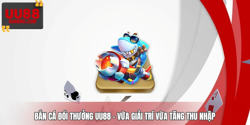 Bắn Cá Đổi Thưởng UU88 - Vừa Giải Trí Vừa Tăng Thu Nhập