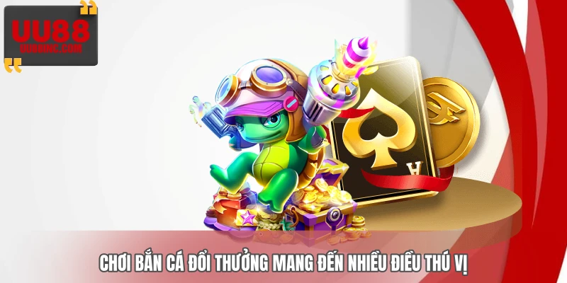 Chơi bắn cá đổi thưởng mang đến nhiều điều thú vị