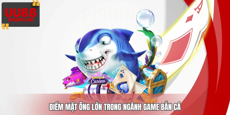 Điểm mặt ông lớn trong ngành game bắn cá