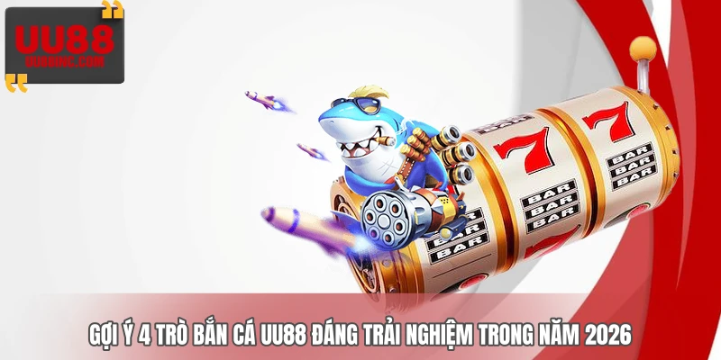 Gợi ý 4 trò bắn cá UU88 đáng trải nghiệm trong năm 2026